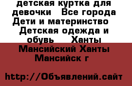 детская куртка для девочки - Все города Дети и материнство » Детская одежда и обувь   . Ханты-Мансийский,Ханты-Мансийск г.